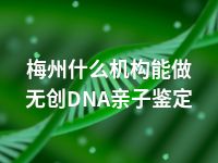 梅州什么机构能做无创DNA亲子鉴定