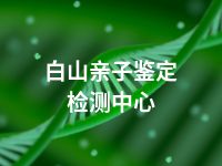 白山亲子鉴定检测中心