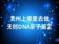 滨州上哪里去做无创DNA亲子鉴定
