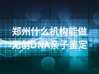 郑州什么机构能做无创DNA亲子鉴定