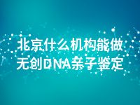 北京什么机构能做无创DNA亲子鉴定