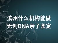 滨州什么机构能做无创DNA亲子鉴定