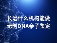 长治什么机构能做无创DNA亲子鉴定