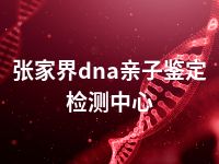 张家界dna亲子鉴定检测中心
