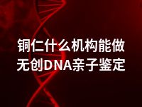 铜仁什么机构能做无创DNA亲子鉴定