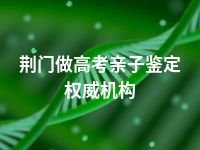 荆门做高考亲子鉴定权威机构