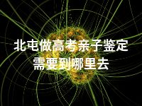 北屯做高考亲子鉴定需要到哪里去
