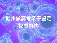 儋州做高考亲子鉴定权威机构