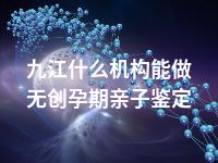 九江什么机构能做无创孕期亲子鉴定