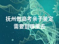 抚州做高考亲子鉴定需要到哪里去