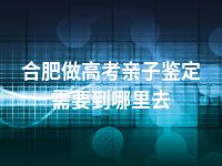 合肥做高考亲子鉴定需要到哪里去