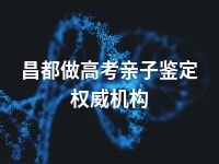 昌都做高考亲子鉴定权威机构