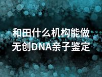 和田什么机构能做无创DNA亲子鉴定
