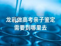 龙岩做高考亲子鉴定需要到哪里去