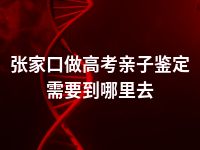 张家口做高考亲子鉴定需要到哪里去
