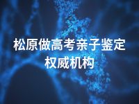 松原做高考亲子鉴定权威机构
