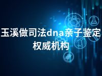 玉溪做司法dna亲子鉴定权威机构