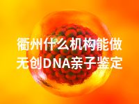 衢州什么机构能做无创DNA亲子鉴定