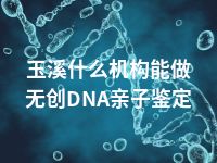 玉溪什么机构能做无创DNA亲子鉴定