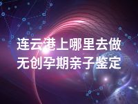 连云港上哪里去做无创孕期亲子鉴定