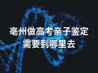 亳州做高考亲子鉴定需要到哪里去