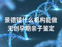 景德镇什么机构能做无创孕期亲子鉴定