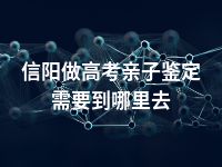 信阳做高考亲子鉴定需要到哪里去