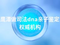 鹰潭做司法dna亲子鉴定权威机构