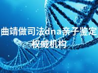 曲靖做司法dna亲子鉴定权威机构