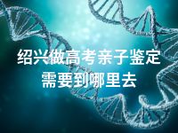 绍兴做高考亲子鉴定需要到哪里去