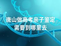 唐山做高考亲子鉴定需要到哪里去