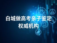 白城做高考亲子鉴定权威机构