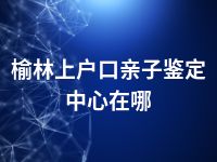 榆林上户口亲子鉴定中心在哪