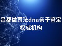 昌都做司法dna亲子鉴定权威机构