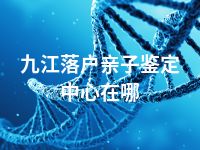 九江落户亲子鉴定中心在哪