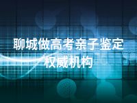 聊城做高考亲子鉴定权威机构
