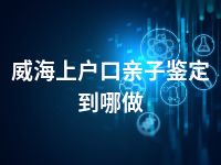 威海上户口亲子鉴定到哪做