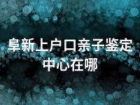 阜新上户口亲子鉴定中心在哪