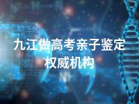 九江做高考亲子鉴定权威机构