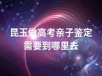 昆玉做高考亲子鉴定需要到哪里去