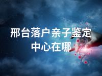 邢台落户亲子鉴定中心在哪