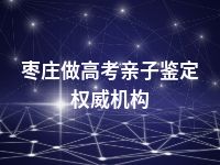 枣庄做高考亲子鉴定权威机构