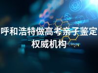 呼和浩特做高考亲子鉴定权威机构
