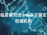 临夏做司法dna亲子鉴定权威机构
