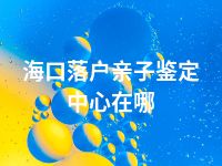 海口落户亲子鉴定中心在哪