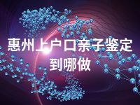 惠州上户口亲子鉴定到哪做