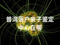 普洱落户亲子鉴定中心在哪