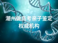 潮州做高考亲子鉴定权威机构