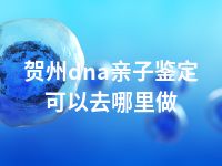 贺州dna亲子鉴定可以去哪里做