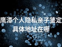 鹰潭个人隐私亲子鉴定具体地址在哪